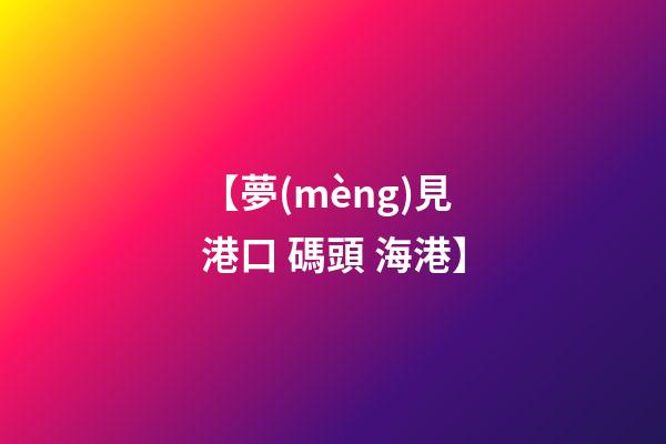 【夢(mèng)見港口 碼頭 海港】